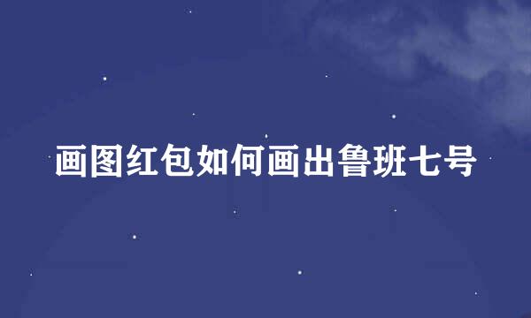 画图红包如何画出鲁班七号