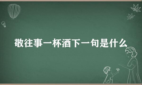 敬往事一杯酒下一句是什么