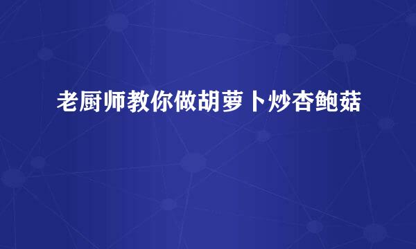 老厨师教你做胡萝卜炒杏鲍菇