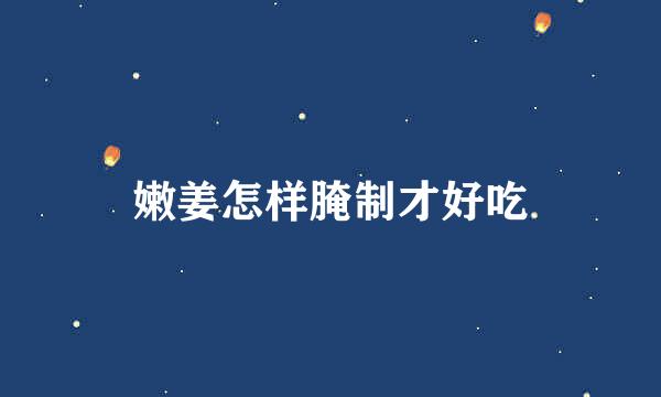 嫩姜怎样腌制才好吃