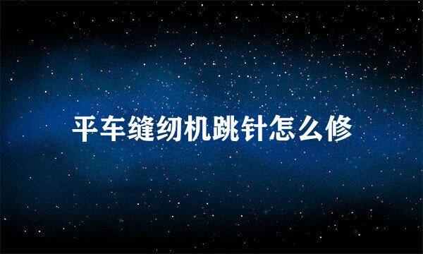 平车缝纫机跳针怎么修
