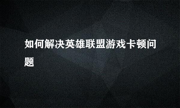如何解决英雄联盟游戏卡顿问题
