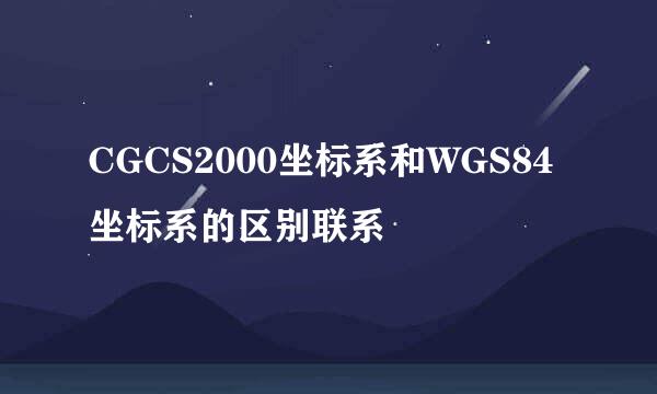 CGCS2000坐标系和WGS84坐标系的区别联系