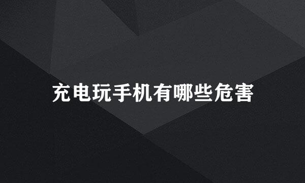 充电玩手机有哪些危害