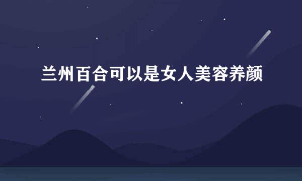 兰州百合可以是女人美容养颜