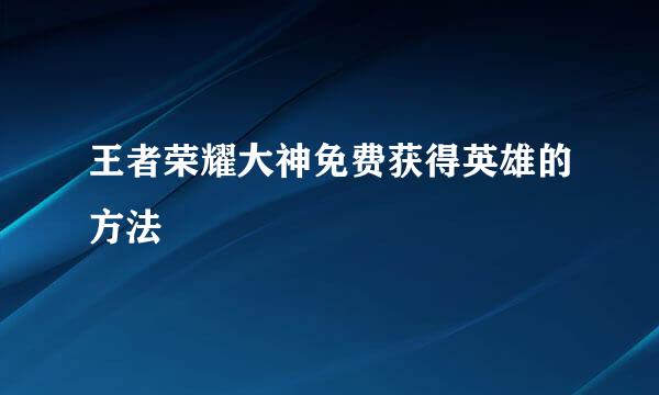 王者荣耀大神免费获得英雄的方法
