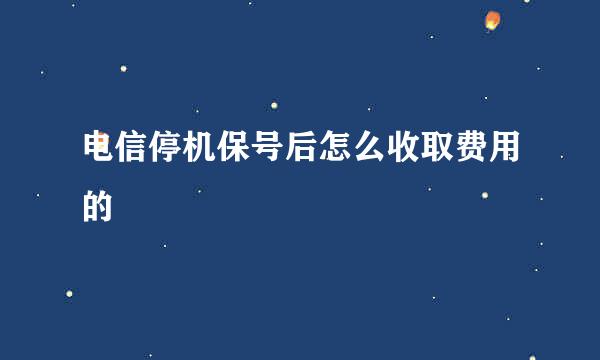 电信停机保号后怎么收取费用的
