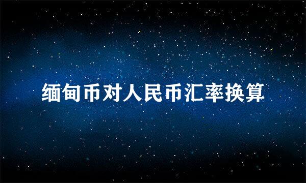 缅甸币对人民币汇率换算