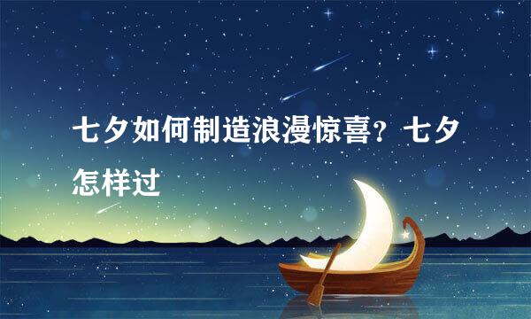 七夕如何制造浪漫惊喜？七夕怎样过