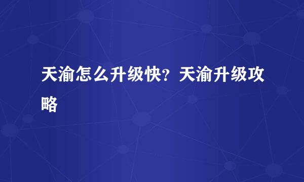 天渝怎么升级快？天渝升级攻略