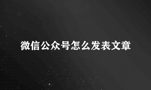微信公众号怎么发表文章