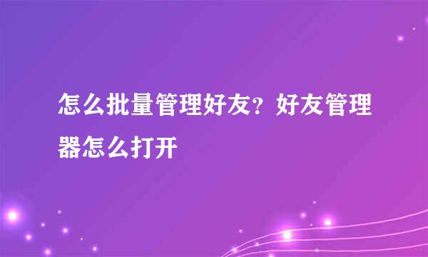 怎么批量管理好友？好友管理器怎么打开