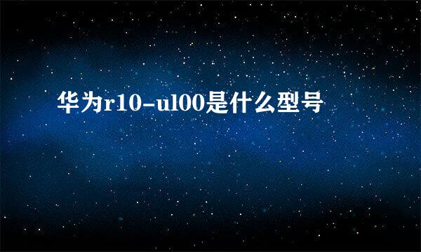 华为r10-ul00是什么型号