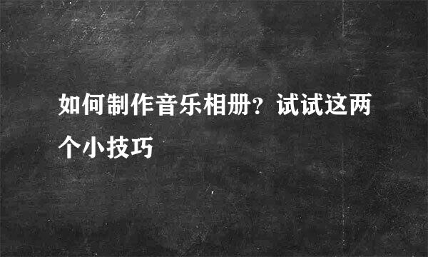 如何制作音乐相册？试试这两个小技巧