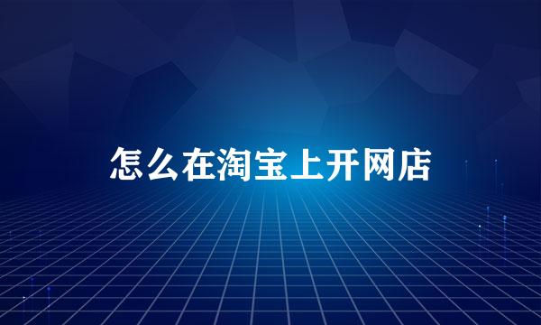 怎么在淘宝上开网店