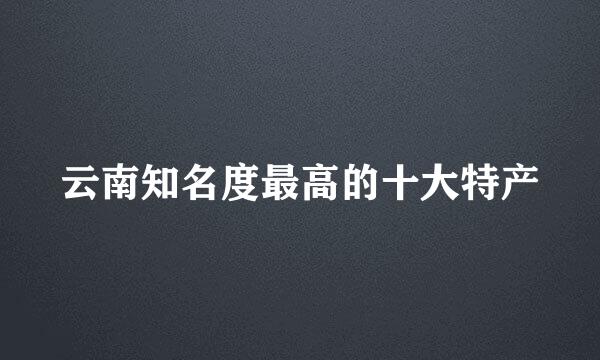 云南知名度最高的十大特产
