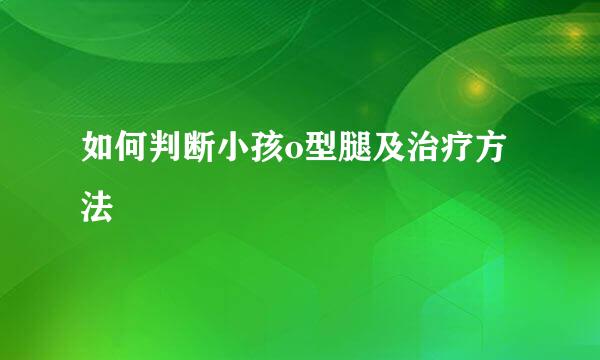 如何判断小孩o型腿及治疗方法