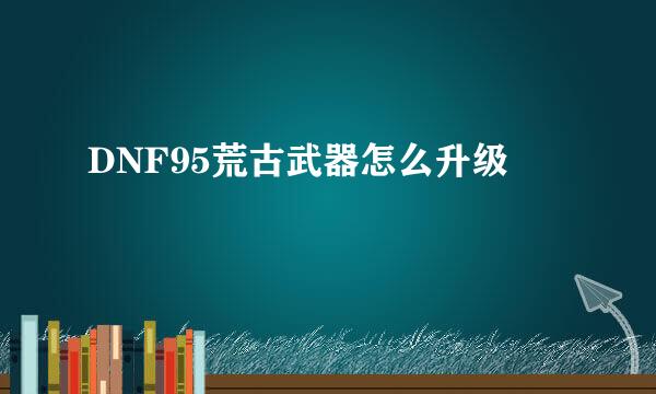 DNF95荒古武器怎么升级