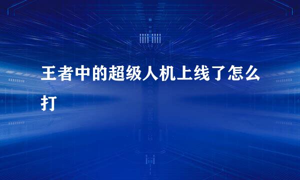 王者中的超级人机上线了怎么打