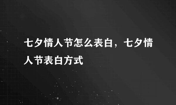七夕情人节怎么表白，七夕情人节表白方式