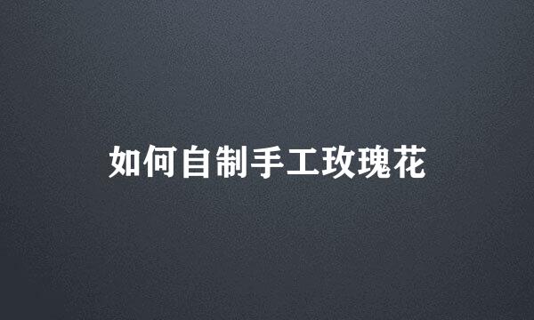 如何自制手工玫瑰花