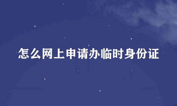 怎么网上申请办临时身份证