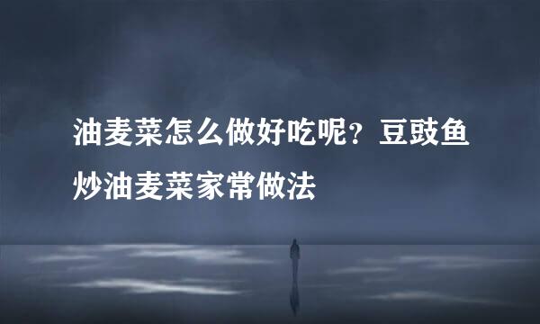 油麦菜怎么做好吃呢？豆豉鱼炒油麦菜家常做法