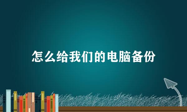 怎么给我们的电脑备份