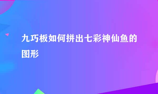 九巧板如何拼出七彩神仙鱼的图形
