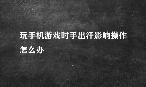 玩手机游戏时手出汗影响操作怎么办