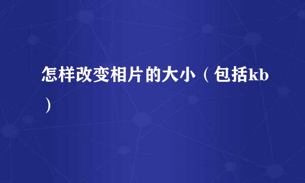 怎样改变相片的大小(包括kb)