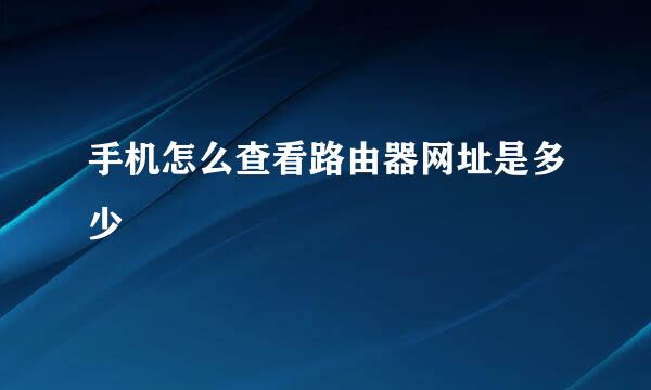 手机怎么查看路由器网址是多少