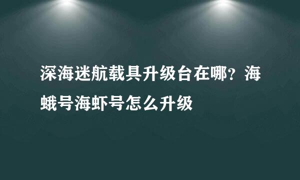 深海迷航载具升级台在哪？海蛾号海虾号怎么升级