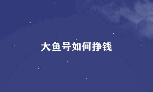 大鱼号如何挣钱