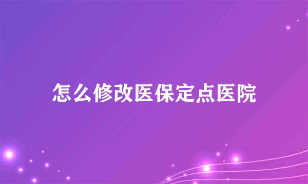 怎么修改医保定点医院