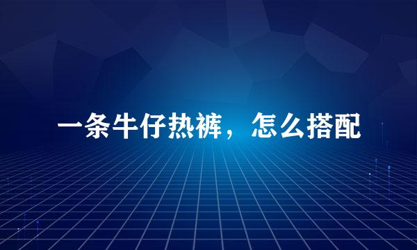 一条牛仔热裤，怎么搭配