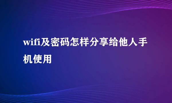 wifi及密码怎样分享给他人手机使用
