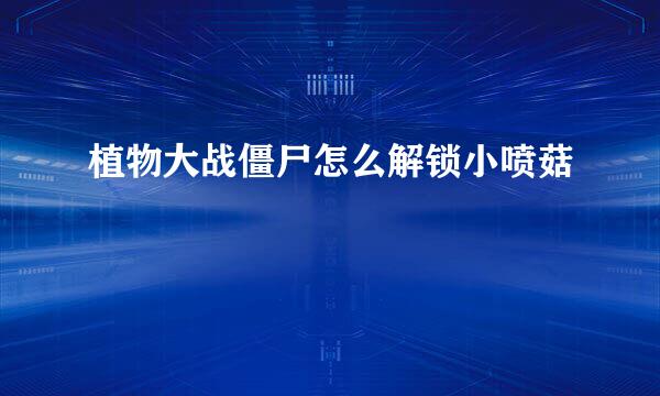 植物大战僵尸怎么解锁小喷菇