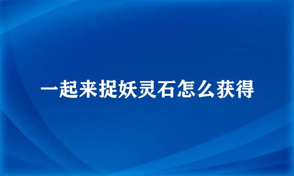 一起来捉妖灵石怎么获得