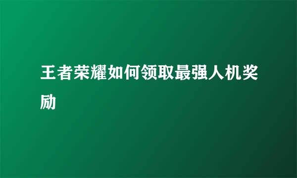 王者荣耀如何领取最强人机奖励