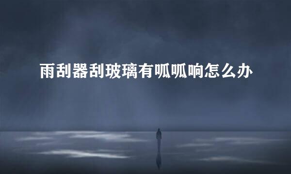 雨刮器刮玻璃有呱呱响怎么办
