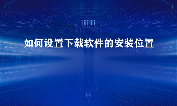 如何设置下载软件的安装位置