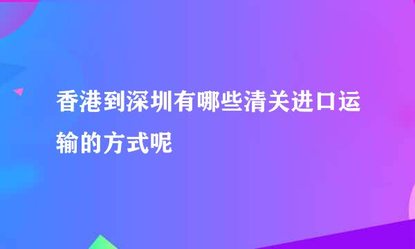 香港到深圳有哪些清关进口运输的方式呢