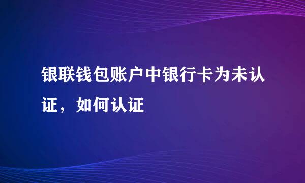 银联钱包账户中银行卡为未认证，如何认证