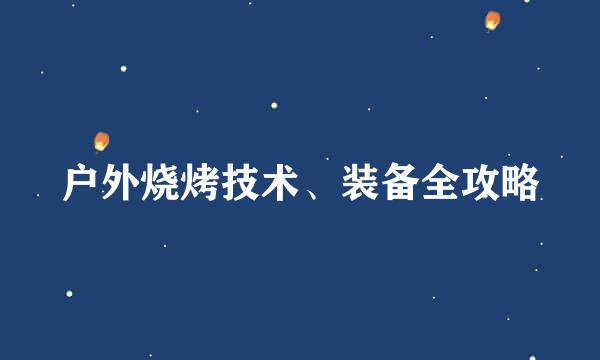 户外烧烤技术、装备全攻略