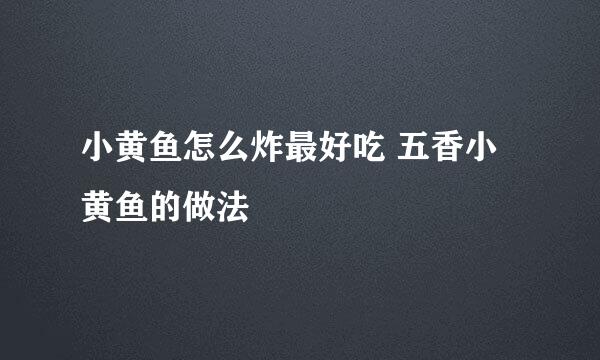 小黄鱼怎么炸最好吃 五香小黄鱼的做法
