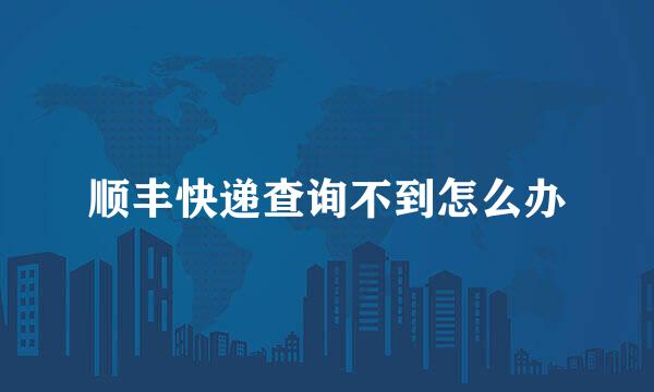 顺丰快递查询不到怎么办