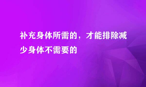 补充身体所需的，才能排除减少身体不需要的