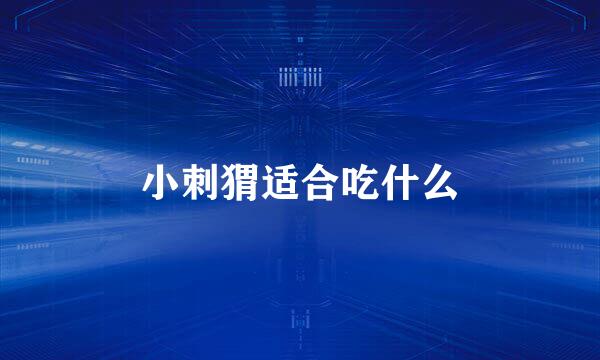 小刺猬适合吃什么