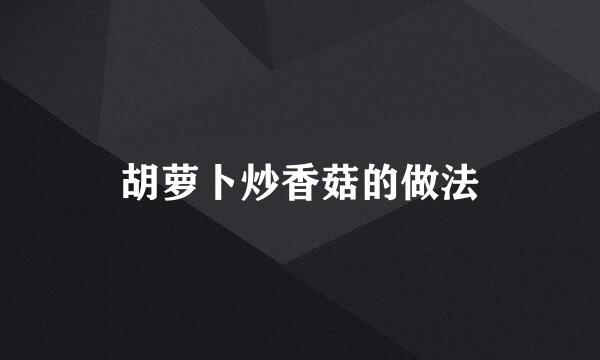 胡萝卜炒香菇的做法